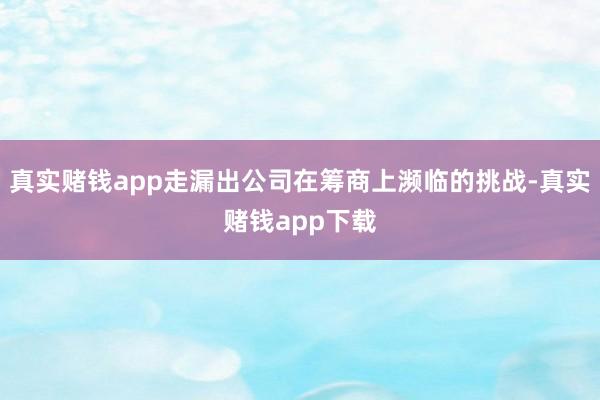 真实赌钱app走漏出公司在筹商上濒临的挑战-真实赌钱app下载