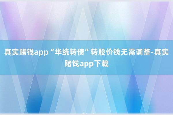 真实赌钱app“华统转债”转股价钱无需调整-真实赌钱app下载