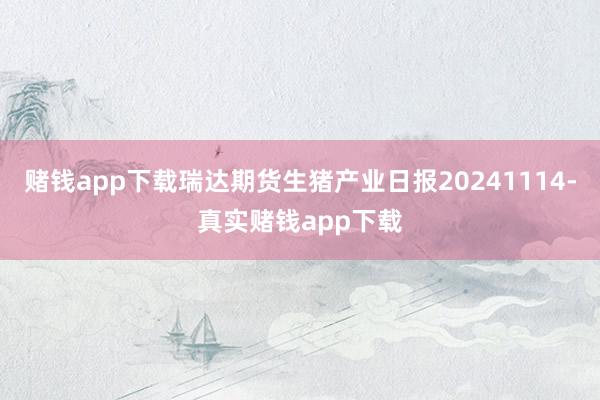 赌钱app下载瑞达期货生猪产业日报20241114-真实赌钱app下载