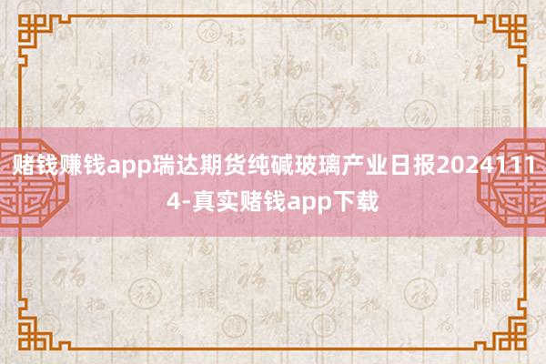 赌钱赚钱app瑞达期货纯碱玻璃产业日报20241114-真实赌钱app下载