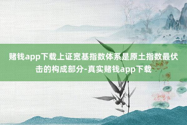 赌钱app下载　　上证宽基指数体系是原土指数最伏击的构成部分-真实赌钱app下载
