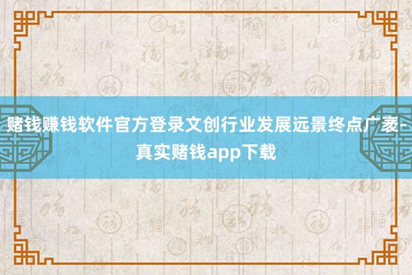 赌钱赚钱软件官方登录文创行业发展远景终点广袤-真实赌钱app下载