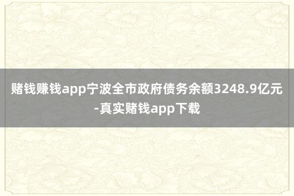 赌钱赚钱app宁波全市政府债务余额3248.9亿元-真实赌钱app下载