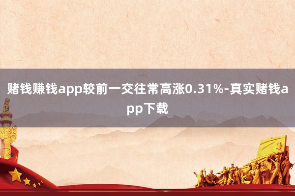 赌钱赚钱app较前一交往常高涨0.31%-真实赌钱app下载