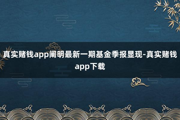 真实赌钱app阐明最新一期基金季报显现-真实赌钱app下载