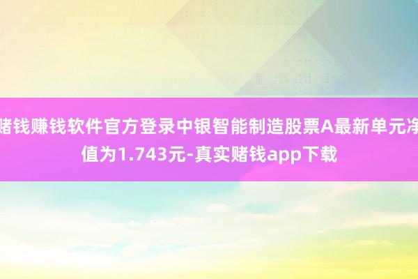 赌钱赚钱软件官方登录中银智能制造股票A最新单元净值为1.743元-真实赌钱app下载