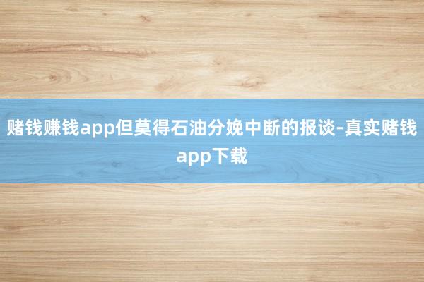 赌钱赚钱app但莫得石油分娩中断的报谈-真实赌钱app下载