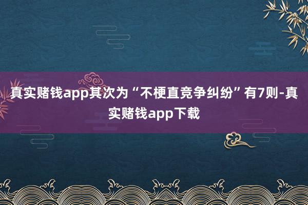 真实赌钱app其次为“不梗直竞争纠纷”有7则-真实赌钱app下载