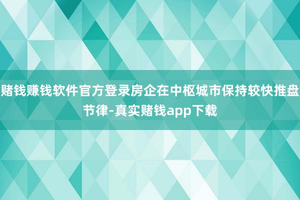 赌钱赚钱软件官方登录房企在中枢城市保持较快推盘节律-真实赌钱app下载