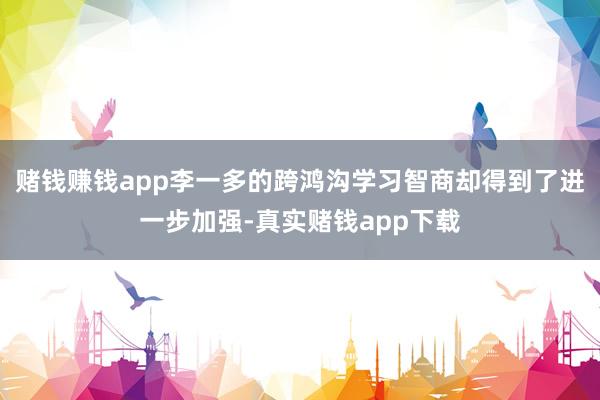 赌钱赚钱app李一多的跨鸿沟学习智商却得到了进一步加强-真实赌钱app下载