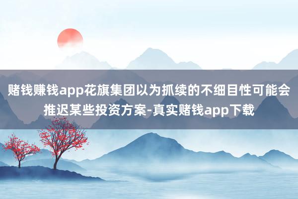 赌钱赚钱app花旗集团以为抓续的不细目性可能会推迟某些投资方案-真实赌钱app下载
