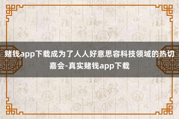 赌钱app下载成为了人人好意思容科技领域的热切嘉会-真实赌钱app下载