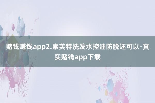 赌钱赚钱app2.索芙特洗发水控油防脱还可以-真实赌钱app下载