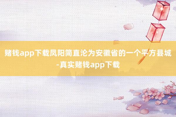 赌钱app下载凤阳简直沦为安徽省的一个平方县城-真实赌钱app下载