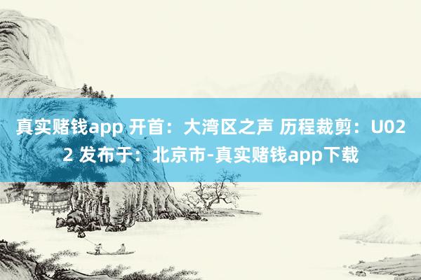 真实赌钱app 开首：大湾区之声 历程裁剪：U022 发布于：北京市-真实赌钱app下载