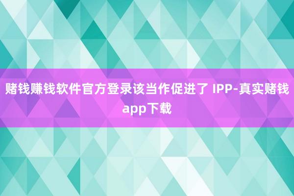 赌钱赚钱软件官方登录该当作促进了 IPP-真实赌钱app下载