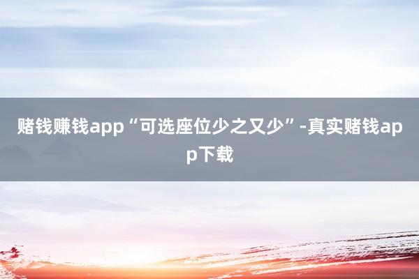 赌钱赚钱app“可选座位少之又少”-真实赌钱app下载
