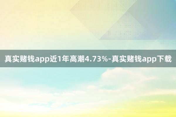 真实赌钱app近1年高潮4.73%-真实赌钱app下载