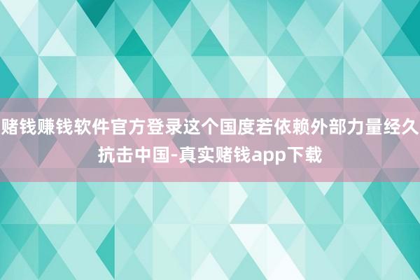 赌钱赚钱软件官方登录这个国度若依赖外部力量经久抗击中国-真实赌钱app下载