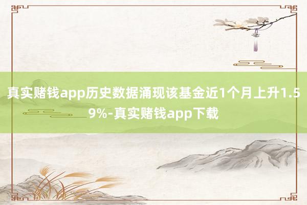 真实赌钱app历史数据涌现该基金近1个月上升1.59%-真实赌钱app下载