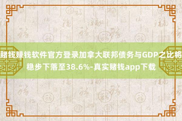 赌钱赚钱软件官方登录加拿大联邦债务与GDP之比将稳步下落至38.6%-真实赌钱app下载
