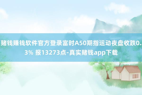 赌钱赚钱软件官方登录富时A50期指运动夜盘收跌0.3% 报13273点-真实赌钱app下载