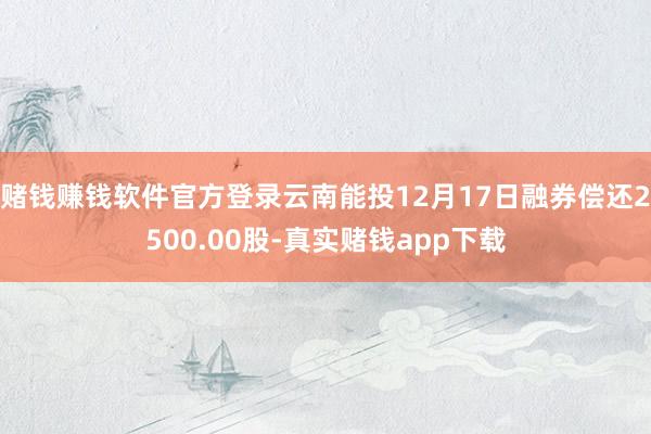赌钱赚钱软件官方登录云南能投12月17日融券偿还2500.00股-真实赌钱app下载