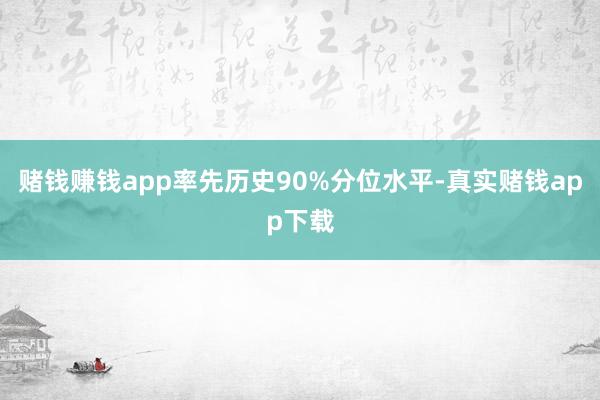 赌钱赚钱app率先历史90%分位水平-真实赌钱app下载