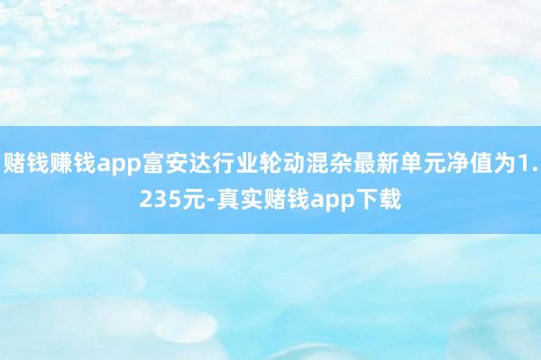 赌钱赚钱app富安达行业轮动混杂最新单元净值为1.235元-真实赌钱app下载