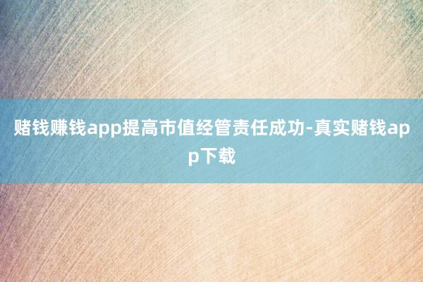 赌钱赚钱app提高市值经管责任成功-真实赌钱app下载