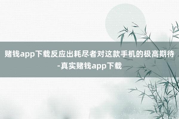 赌钱app下载反应出耗尽者对这款手机的极高期待-真实赌钱app下载