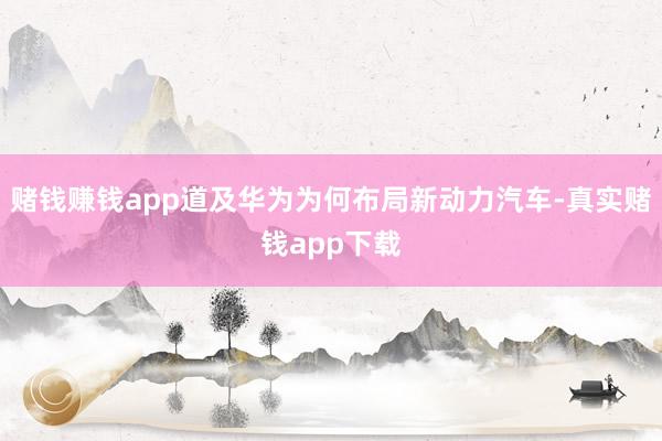 赌钱赚钱app道及华为为何布局新动力汽车-真实赌钱app下载