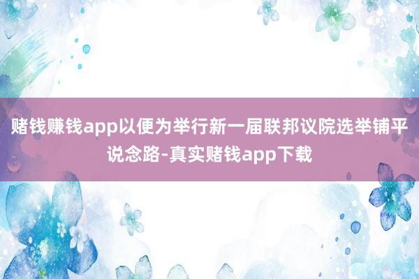 赌钱赚钱app以便为举行新一届联邦议院选举铺平说念路-真实赌钱app下载