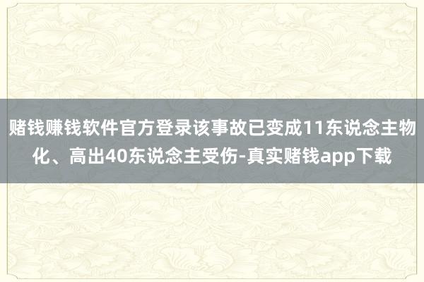 赌钱赚钱软件官方登录该事故已变成11东说念主物化、高出40东说念主受伤-真实赌钱app下载