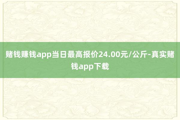 赌钱赚钱app当日最高报价24.00元/公斤-真实赌钱app下载