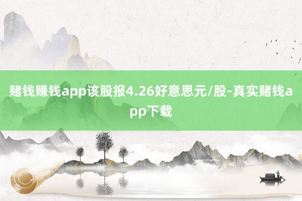 赌钱赚钱app该股报4.26好意思元/股-真实赌钱app下载