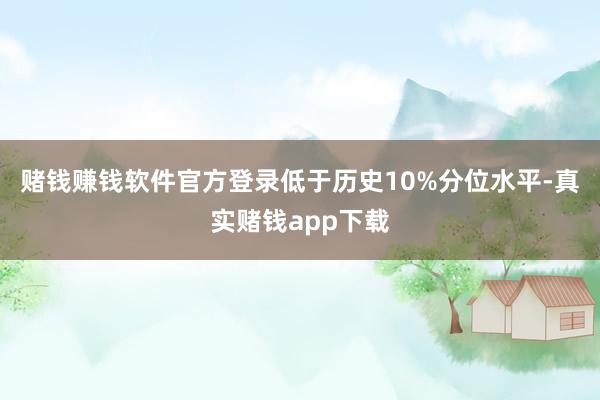 赌钱赚钱软件官方登录低于历史10%分位水平-真实赌钱app下载