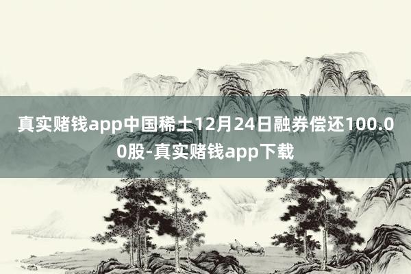 真实赌钱app中国稀土12月24日融券偿还100.00股-真实赌钱app下载