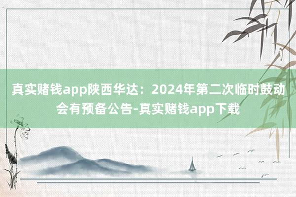 真实赌钱app陕西华达：2024年第二次临时鼓动会有预备公告-真实赌钱app下载