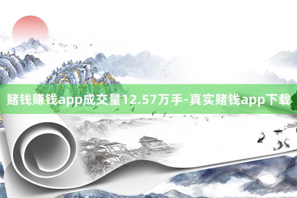 赌钱赚钱app成交量12.57万手-真实赌钱app下载